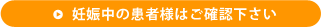 妊娠中の患者様はご確認下さい。