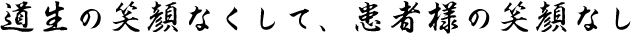 道生の笑顔なくして、患者様の笑顔なし