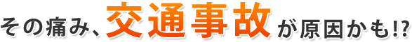 その痛み 交通事故 が原因かも！？